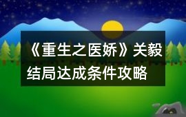 《重生之醫(yī)嬌》關(guān)毅結(jié)局達成條件攻略