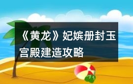 《黃龍》妃嬪冊封玉宮殿建造攻略