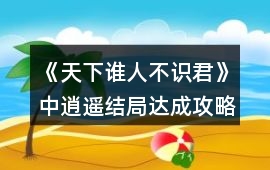 《天下誰(shuí)人不識(shí)君》中逍遙結(jié)局達(dá)成攻略