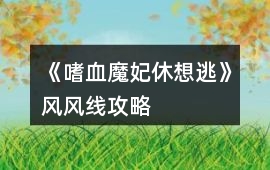 《嗜血魔妃休想逃》風風線攻略