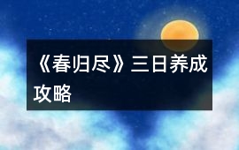 《春歸盡》三日養(yǎng)成攻略