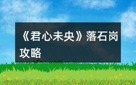 《君心未央》落石崗攻略