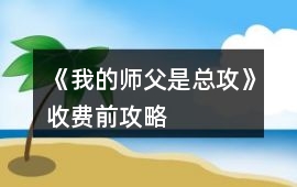 《我的師父是總攻》收費(fèi)前攻略