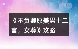 《不負(fù)卿（原美男十二宮，女尊）》攻略