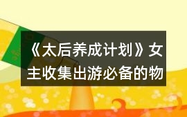 《太后養(yǎng)成計(jì)劃》女主收集出游必備的物品攻略