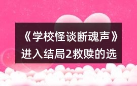 《學(xué)校怪談：斷魂聲》進(jìn)入結(jié)局2救贖的選項(xiàng)攻略