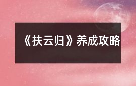 《扶云歸》養(yǎng)成攻略