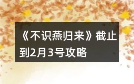 《不識燕歸來》截止到2月3號攻略