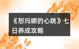 《恕瑪娜的心跳》七日養(yǎng)成攻略