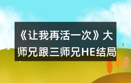 《讓我再活一次》大師兄跟三師兄HE結(jié)局攻略