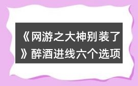 《網(wǎng)游之大神別裝了》醉酒進(jìn)線六個(gè)選項(xiàng)攻略