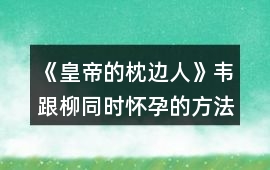《皇帝的枕邊人》韋跟柳同時懷孕的方法分3種攻略