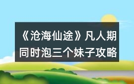 《滄海仙途》凡人期同時(shí)泡三個(gè)妹子攻略