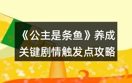 《公主是條魚》養(yǎng)成關(guān)鍵劇情觸發(fā)點(diǎn)攻略