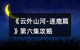 《云外山河-逐鹿篇》第六集攻略