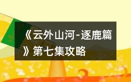 《云外山河-逐鹿篇》第七集攻略