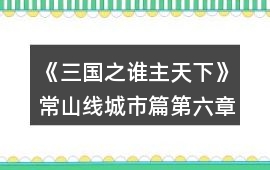 《三國(guó)之誰(shuí)主天下》常山線城市篇第六章攻略