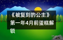 《被復刻的公主》 第一年4月前蛋糕解鎖攻略