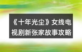 《十年光塵》女線電視劇新張家故事攻略