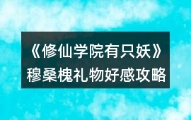 《修仙學院有只妖》穆桑槐禮物好感攻略