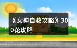 《女神自救攻略》300花攻略