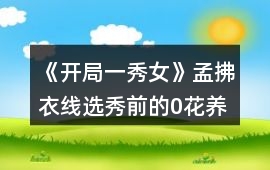 《開局一秀女》孟拂衣線選秀前的0花養成攻略