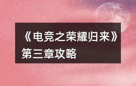 《電競之榮耀歸來》第三章攻略