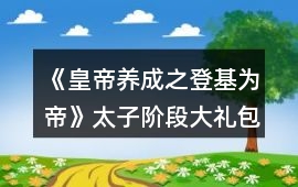 《皇帝養成之登基為帝》太子階段大禮包攻略