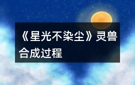 《星光不染塵》靈獸合成過程