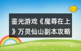 鑒光游戲《魔尊在上》萬(wàn)靈仙山副本攻略