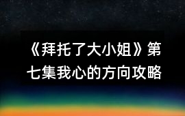 《拜托了大小姐》第七集我心的方向攻略