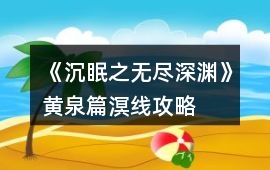 《沉眠之無(wú)盡深淵》黃泉篇溟線攻略