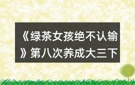 《綠茶女孩絕不認(rèn)輸》第八次養(yǎng)成（大三下學(xué)期）攻略