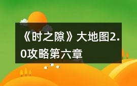 《時之隙》大地圖2.0攻略（第六章）