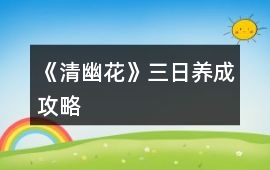 《清幽花》三日養(yǎng)成攻略