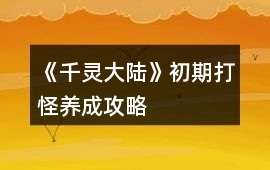 《千靈大陸》初期打怪養(yǎng)成攻略