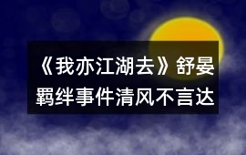 《我亦江湖去》舒晏羈絆事件清風不言達成攻略