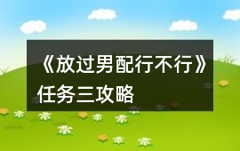 《放過男配行不行》任務(wù)三攻略