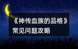 《神傳血族的品格》常見問題攻略