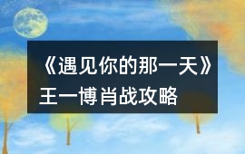 《遇見你的那一天》王一博肖戰攻略