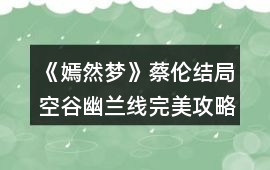 《嫣然夢(mèng)》蔡倫結(jié)局空谷幽蘭線完美攻略