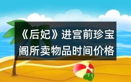 《后妃》進(jìn)宮前珍寶閣所賣物品時間價格及送禮好感攻略