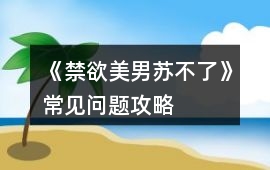 《禁欲美男蘇不了》常見(jiàn)問(wèn)題攻略