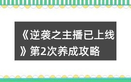 《逆襲之主播已上線》第2次養成攻略