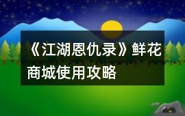 《江湖恩仇錄》鮮花商城使用攻略