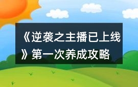 《逆襲之主播已上線(xiàn)》第一次養(yǎng)成攻略