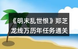《明末亂世恨》鄭芝龍線萬歷年任務(wù)通關(guān)攻略