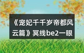 《寵妃千千歲帝都風(fēng)云篇》冥線be2一眼萬年番外地圖探索攻略