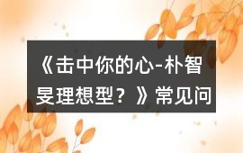 《擊中你的心-“樸智旻理想型？》常見問題攻略