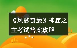 《風砂奇緣》神廟之主考試答案攻略